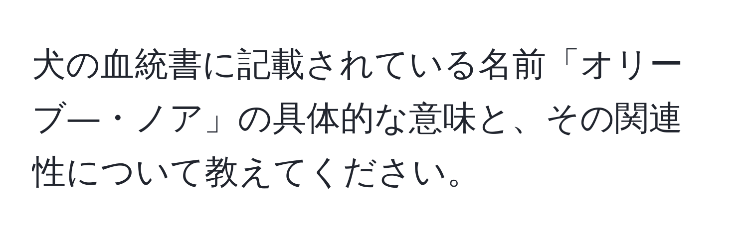 犬の血統書に記載されている名前「オリーブ―・ノア」の具体的な意味と、その関連性について教えてください。