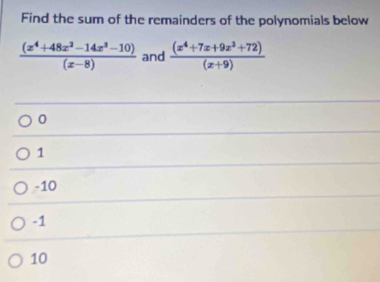 Find the sum of the remainders of the polynomials below
 ((x^4+48x^2-14x^3-10))/(x-8)  and  ((x^4+7x+9x^3+72))/(x+9) 
0
1
-10
-1
10