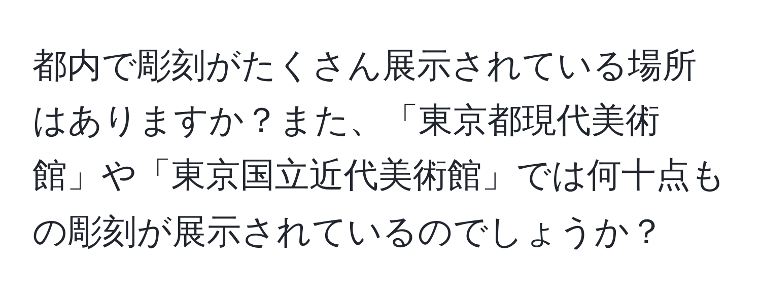 都内で彫刻がたくさん展示されている場所はありますか？また、「東京都現代美術館」や「東京国立近代美術館」では何十点もの彫刻が展示されているのでしょうか？