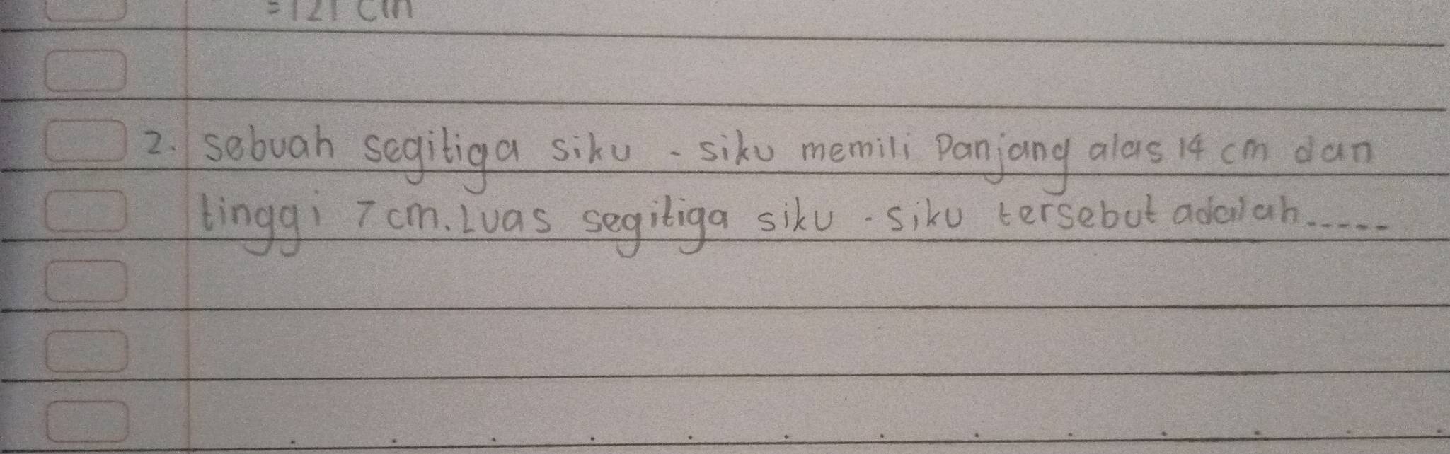 =121cm
2. sobuah segiliga siku. siku memili Panjang alas 14 cm dan 
linggi T cm. Ivas segiliga sikv. siku tersebut adah.. .