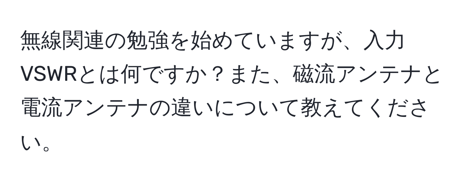 無線関連の勉強を始めていますが、入力VSWRとは何ですか？また、磁流アンテナと電流アンテナの違いについて教えてください。