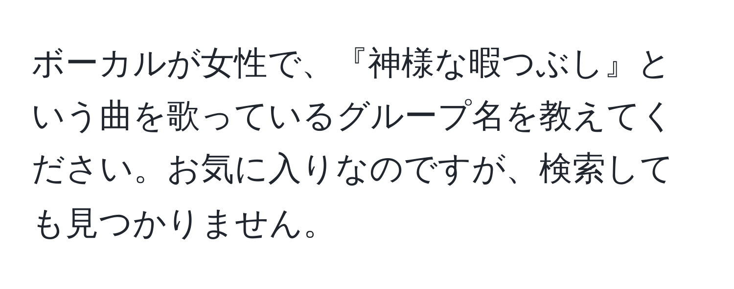 ボーカルが女性で、『神様な暇つぶし』という曲を歌っているグループ名を教えてください。お気に入りなのですが、検索しても見つかりません。