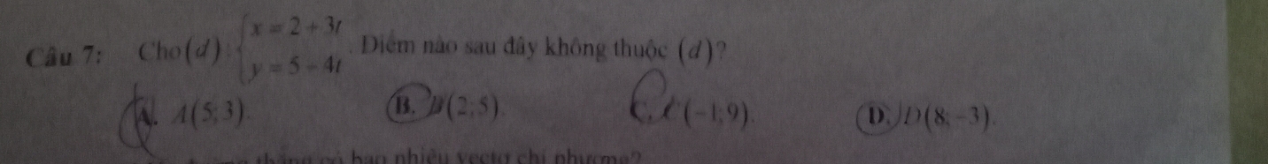 Cho(d): beginarrayl x=2+3t y=5-4tendarray. Diểm nào sau đây không thuộc (đ)?
A. A(5,3) B. B(2,5). C. C(-1,9). D(8;-3). 
D.
c n h a o nhiều v ec t o chi như m