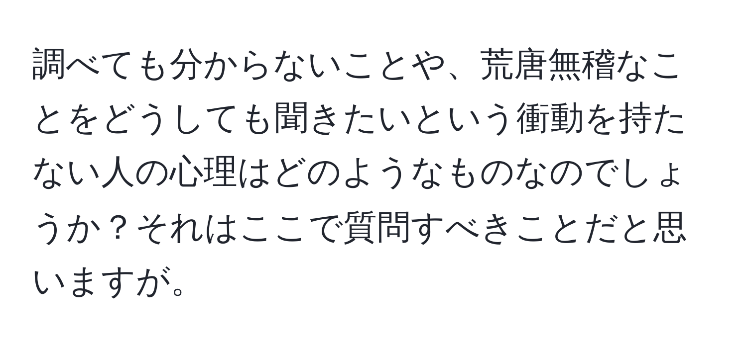 調べても分からないことや、荒唐無稽なことをどうしても聞きたいという衝動を持たない人の心理はどのようなものなのでしょうか？それはここで質問すべきことだと思いますが。