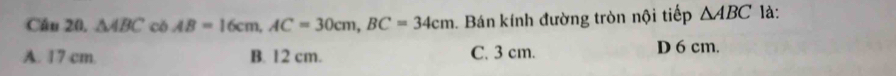 Câu 20, △ ABC có AB=16cm, AC=30cm, BC=34cm Bán kính đường tròn nội tiếp △ ABC là:
A. 17 cm. B. 12 cm. C. 3 cm. D 6 cm.