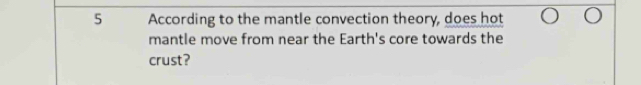 According to the mantle convection theory, does hot 
mantle move from near the Earth's core towards the 
crust?