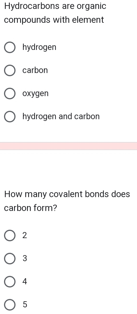 Hydrocarbons are organic
compounds with element
hydrogen
carbon
oxygen
hydrogen and carbon
How many covalent bonds does
carbon form?
2
3
4
5