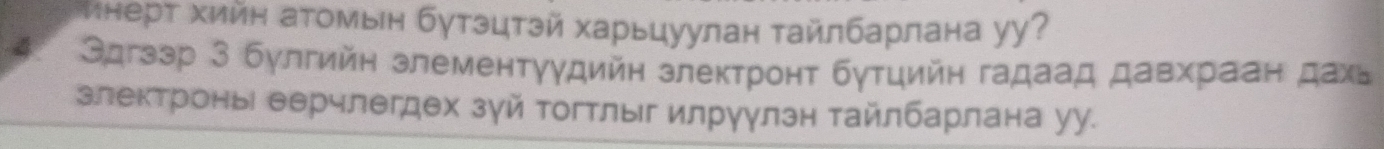 инерт хийн аΤомын бутэцтэй харьцуулан тайлбарлана уу? 
Θдгззр З булгийн злементγудийн злектронт бутцийн гадаад давхраан дахь 
злектронь еерчлегдех зγй Τогтлыг илруулзн тайлбарлана уу.