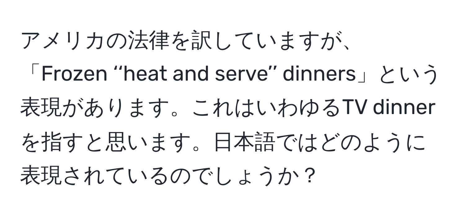 アメリカの法律を訳していますが、「Frozen ‘‘heat and serve’’ dinners」という表現があります。これはいわゆるTV dinnerを指すと思います。日本語ではどのように表現されているのでしょうか？