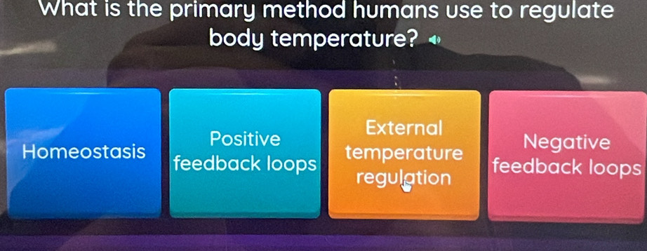 What is the primary method humans use to regulate
body temperature?
External
Positive Negative
Homeostasis feedback loops
temperature feedback loops
regulation