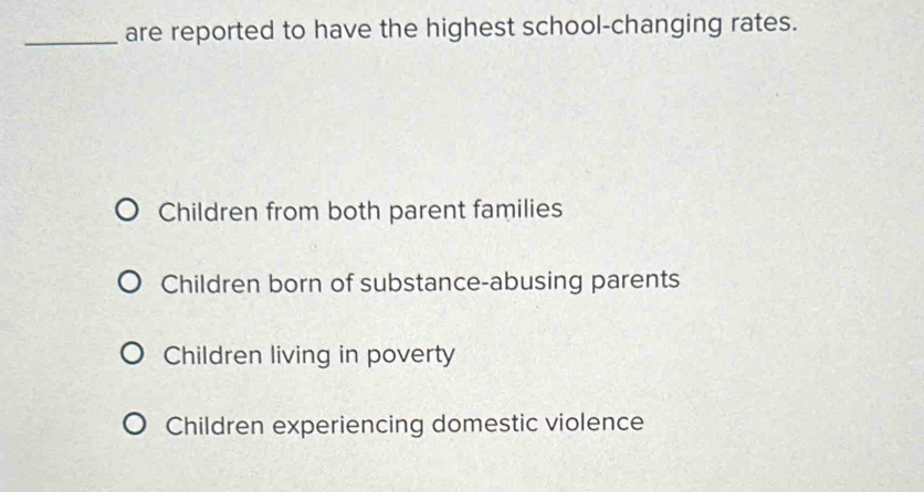 are reported to have the highest school-changing rates.
Children from both parent families
Children born of substance-abusing parents
Children living in poverty
Children experiencing domestic violence