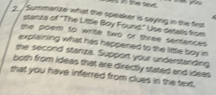 in the text. 
2. /Summarize what the speaker is saying in the fivs 
stanza of "The Little Boy Found." Use detalls from 
the poem to write two or three sentences . 
explaining what has happened to the little boy in 
the second stanza. Support your understanding 
both from ideas that are directly stated and ideas 
that you have inferred from clues in the text.