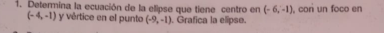 Determina la ecuación de la elipse que tiene centro en (-6,-1) , con un foco en
(-4,-1) y vértice en el punto (-9,-1). Grafica la elipse.