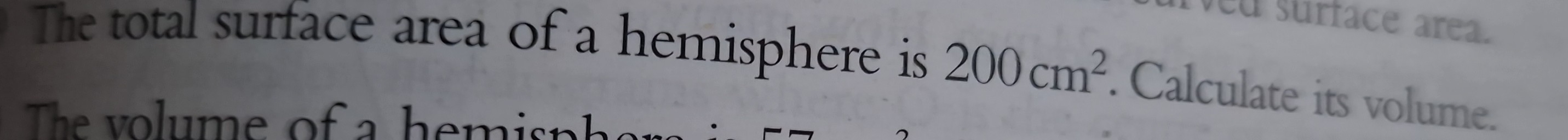 The total surface area of a hemisphere is 200cm^2. Calculate its volume. 
The v olume of a he min