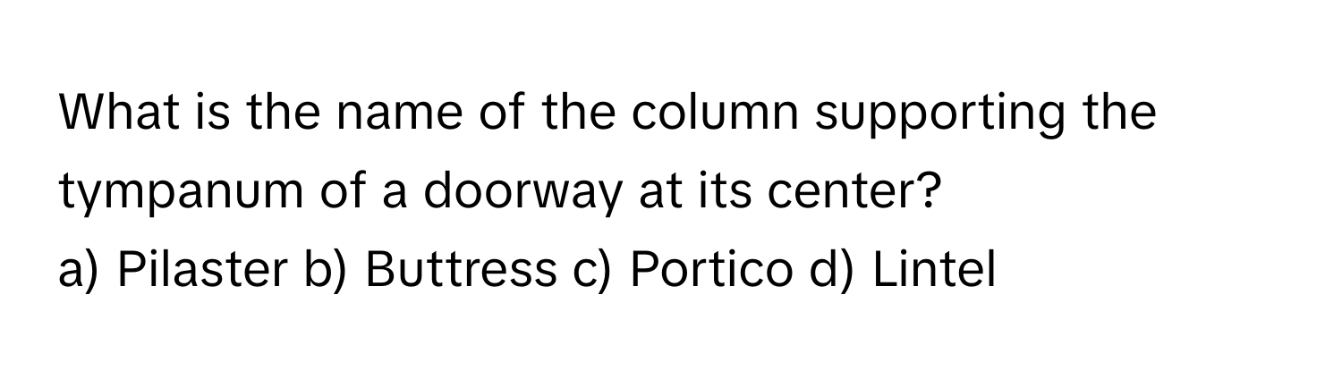 What is the name of the column supporting the tympanum of a doorway at its center?

a) Pilaster b) Buttress c) Portico d) Lintel