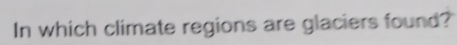 In which climate regions are glaciers found?