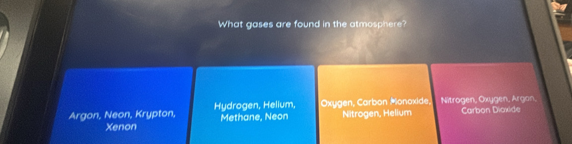 What gases are found in the atmosphere?
Hydrogen, Helium, Oxygen, Carbon Mionoxide, Nitrogen, Oxygen, Argon,
Argon, Neon, Krypton, Methane, Neon Nitrogen, Helium Carbon Dioxide
Xenon