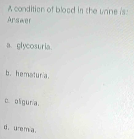 A condition of blood in the urine is:
Answer
a、glycosuria.
b. hematuria.
c、 oliguria.
d. uremia.