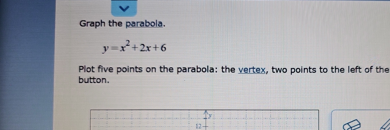 Graph the parabola.
y=x^2+2x+6
Plot five points on the parabola: the vertex, two points to the left of the 
button.
J
12