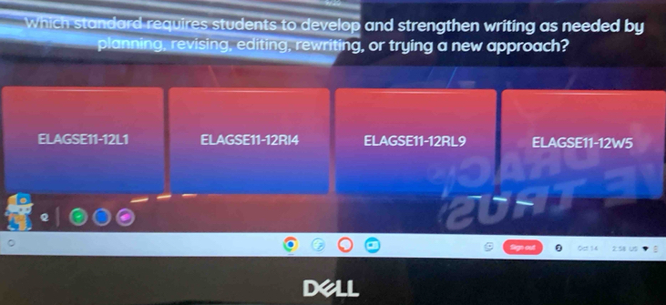 Which standard requires students to develop and strengthen writing as needed by 
planning, revising, editing, rewriting, or trying a new approach? 
ELAGSE11-12L1 ELAGSE11-12RI4 ELAGSE11-12RL9 ELAGSE11-12W5