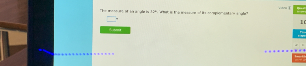 Video Quest 
The measure of an angle is 32°. What is the measure of its complementary angle? answ 
1( 
Submit 
Tim 
elaps 
03 
Smarts 
out of 10