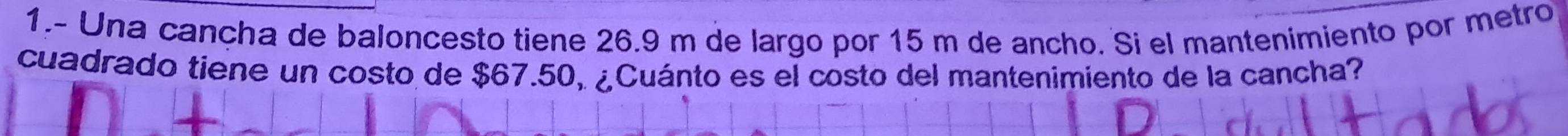 1.- Una cançha de baloncesto tiene 26.9 m de largo por 15 m de ancho. Si el mantenimiento por metro 
cuadrado tiene un costo de $67.50, ¿Cuánto es el costo del mantenimiento de la cancha?