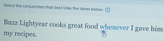 Select the conjunction that best links the ideas below. 
Buzz Lightyear cooks great food whenever I gave him 
my recipes.