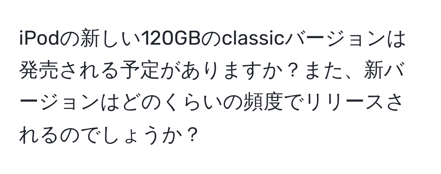 iPodの新しい120GBのclassicバージョンは発売される予定がありますか？また、新バージョンはどのくらいの頻度でリリースされるのでしょうか？