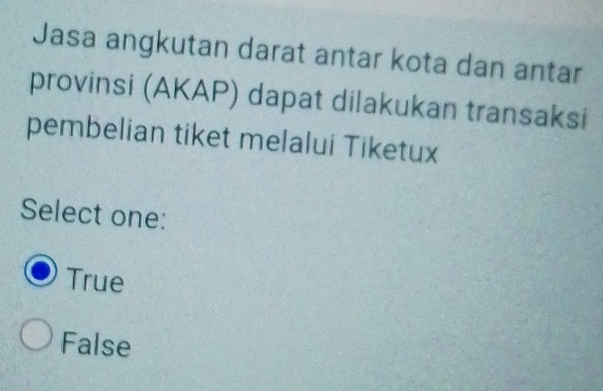 Jasa angkutan darat antar kota dan antar
provinsi (AKAP) dapat dilakukan transaksi
pembelian tiket melalui Tiketux
Select one:
True
False