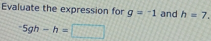 Evaluate the expression for g=^-1 and h=7.
-5gh-h=□