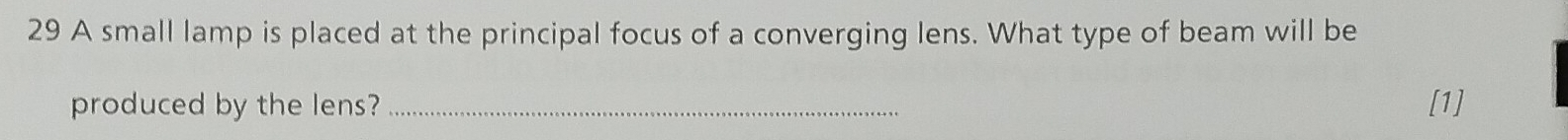 A small lamp is placed at the principal focus of a converging lens. What type of beam will be 
produced by the lens? _[1]