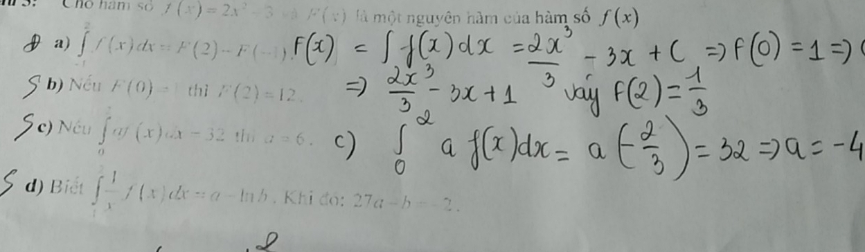 S: Chó hám số f(x)=2x^2-3 F(x) là một nguyên hàm của hàm số f(x)
a) ∈tlimits _0^(2f(x)dx=F(2)-F(-1)
b) Nếu F(0)=thiF(2)=12
c) Néu ∈tlimits _0^ag(x=32 thì a=6.
d) Biet ∈tlimits _1^1frac 1)xf(x)dx=a-ln b. Khi đó: 27a-b=-2.