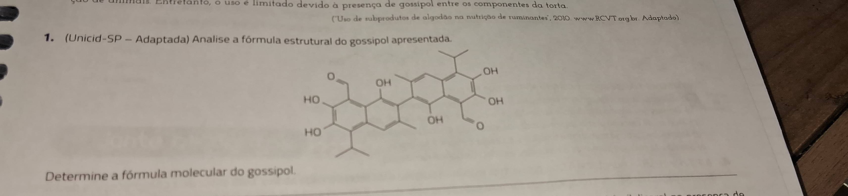 Entretanto, o uso é limitado devido à presença de gossípol entre os componentes da torta 
(''Uso de subprodutos de algodão na nutrição de ruminantes'', 2010. www.RCVT.org.br. Adaptado) 
1 (Unicid-SP - Adaptada) Analise a fórmul 
Determine a fórmula molecular do gossipol.