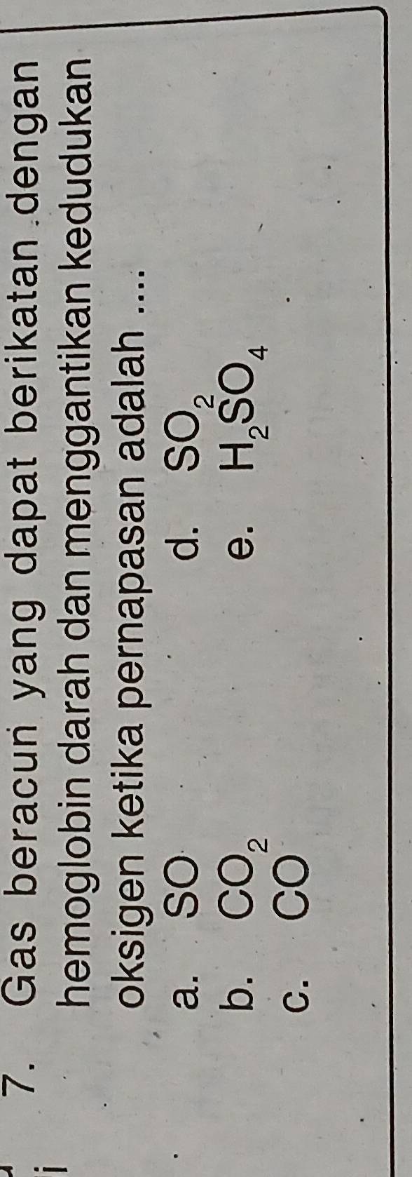 Gas beracun yang dapat berikatan dengan
hemoglobin darah dan menggantikan kedudukan
oksigen ketika pernapasan adalah ....
a. SO d. SO_2
b.
C. beginarrayr CO_2 CO^2endarray
e. H_2SO_4