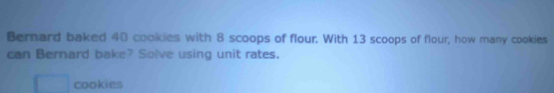 Bernard baked 40 cookies with 8 scoops of flour. With 13 scoops of flour, how many cookies 
can Bernard bake? Solve using unit rates. 
cookies