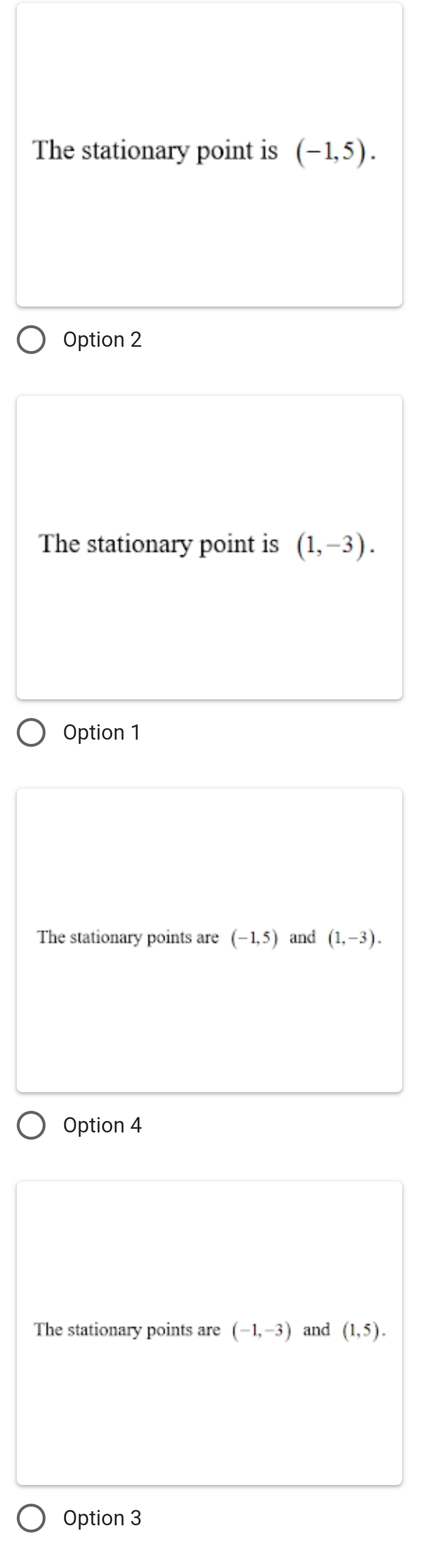 The stationary point is (-1,5). 
Option 2
The stationary point is (1,-3). 
Option 1
The stationary points are (-1,5) and (1,-3). 
Option 4
The stationary points are (-1,-3) and (1,5). 
Option 3