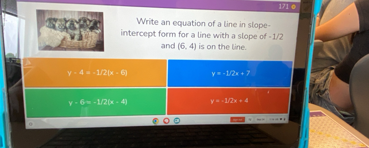 171 ◎
Write an equation of a line in slope-
intercept form for a line with a slope of -1/2
and (6,4) is on the line.
y-4=-1/2(x-6)
y=-1/2x+7
y-6=-1/2(x-4)
y=-1/2x+4