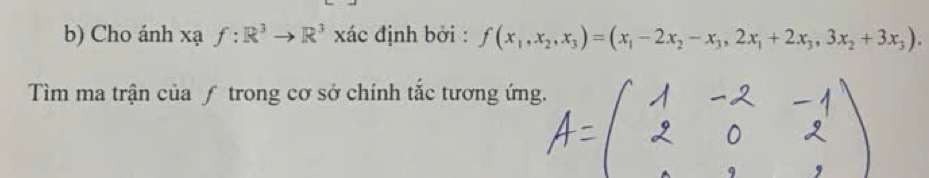 Cho ánh xạ f:R^3to R^3 xác định bởi : f(x_1,x_2,x_3)=(x_1-2x_2-x_3,2x_1+2x_3,3x_2+3x_3). 
Tìm ma trận của ƒ trong cơ sở chính tắc tương ứng.