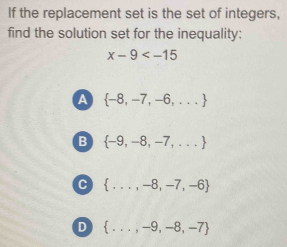 If the replacement set is the set of integers,
find the solution set for the inequality:
x-9
A  -8,-7,-6,...
B  -9,-8,-7,...
C  ...,-8,-7,-6
D  ...,-9,-8,-7