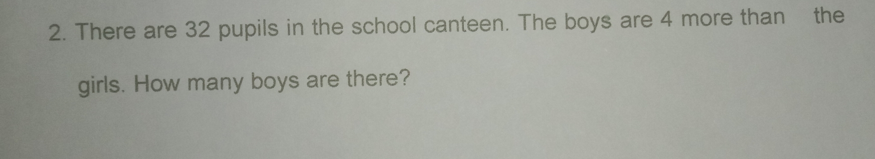 There are 32 pupils in the school canteen. The boys are 4 more than the 
girls. How many boys are there?