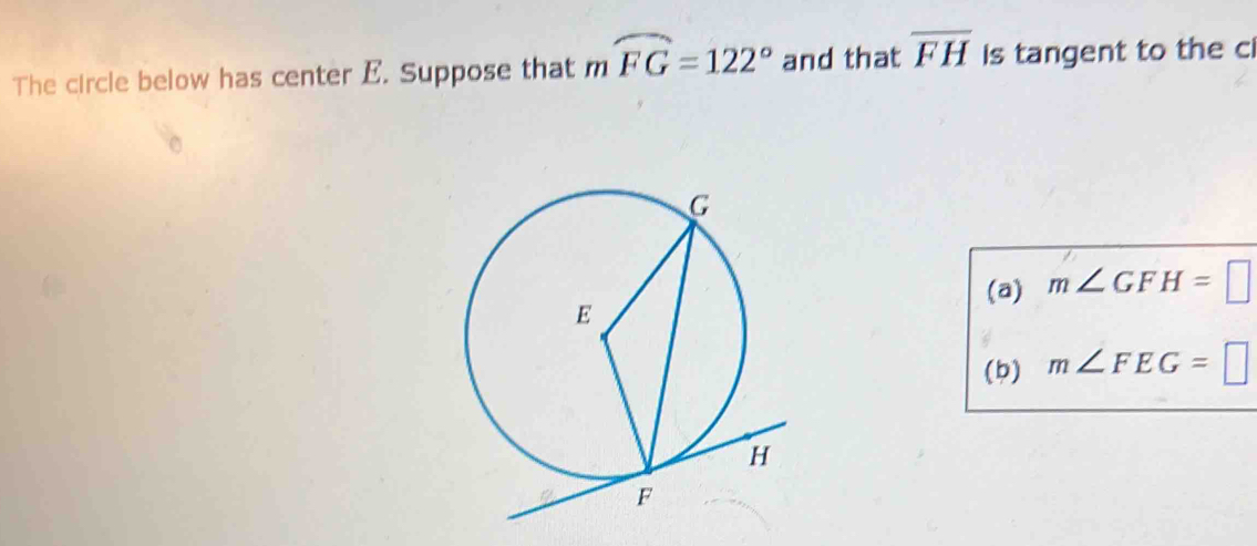 The circle below has center E. Suppose that mwidehat FG=122° and that overline FH Is tangent to the c 
(a) m∠ GFH=□
(b) m∠ FEG=□