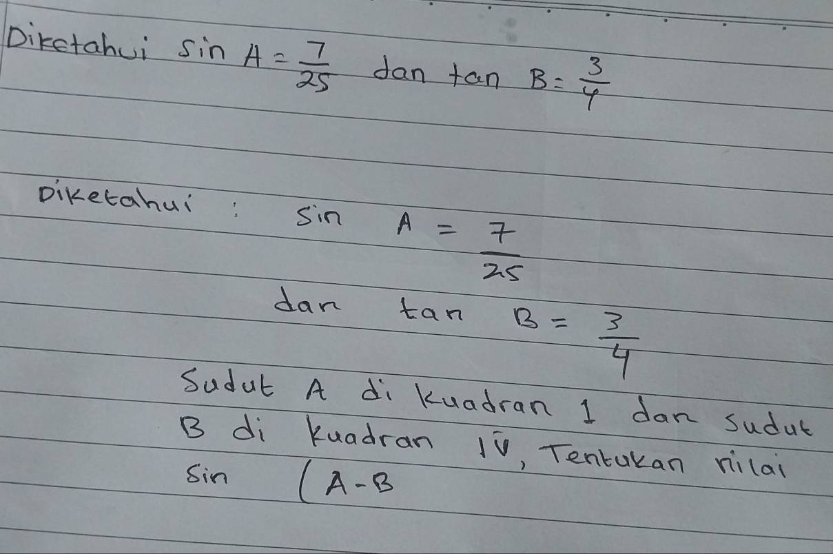 Diketahui sin A= 7/25 tan Atan B= 3/4 
Diketahui:
sin A= 7/25 
dan tan
B= 3/4 
Sudut A di Kuadran 1 dan sudut
B di kuadran 10, Tentakan riilai
sin (A-B