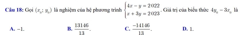 Gọi (x_0;y_0) là nghiệm của hệ phương trình beginarrayl 4x-y=2022 x+3y=2023endarray.. Giá trị của biểu thức 4y_0-3x_0 là
A. -1. B.  13146/13 . C.  (-14146)/13 . D. 1.