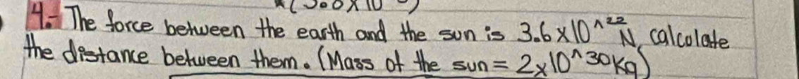 The force between the earth and the son is 3.6* 10^(wedge 22)N calcolate 
the destance between them. (Mass of the sun=2* 10^(wedge)30kg)