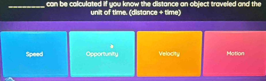 can be calculated if you know the distance an object traveled and the
unit of time. (distance ÷ time)
Speed Opportunity Velocity Motion