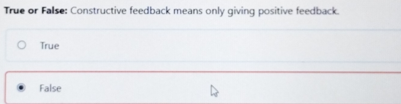 True or False: Constructive feedback means only giving positive feedback.
True
False