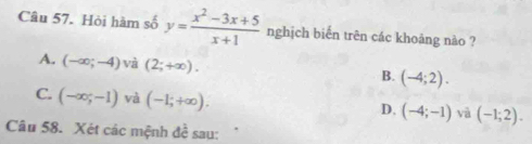 Hòi hàm số y= (x^2-3x+5)/x+1  nghịch biến trên các khoảng nào ?
A. (-∈fty ;-4) và (2;+∈fty ). (-4;2). 
B.
C. (-∈fty ;-1) và (-1;+∈fty ). D. (-4;-1)vee va(-1;2). 
Câu 58. Xét các mệnh đề sau: .