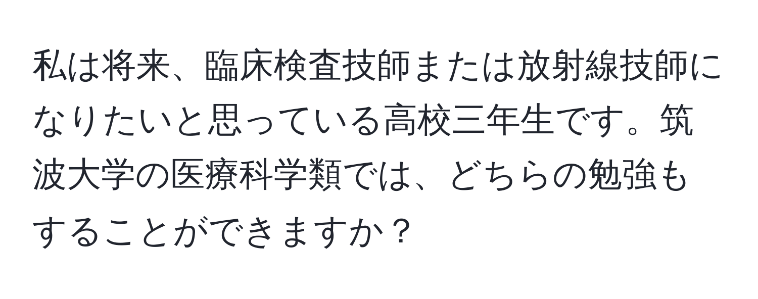 私は将来、臨床検査技師または放射線技師になりたいと思っている高校三年生です。筑波大学の医療科学類では、どちらの勉強もすることができますか？