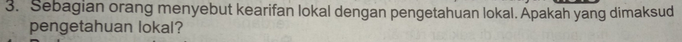 Sebagian orang menyebut kearifan lokal dengan pengetahuan lokal. Apakah yang dimaksud 
pengetahuan lokal?