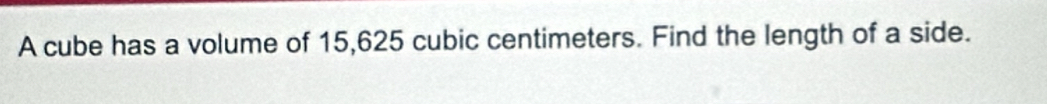 A cube has a volume of 15,625 cubic centimeters. Find the length of a side.